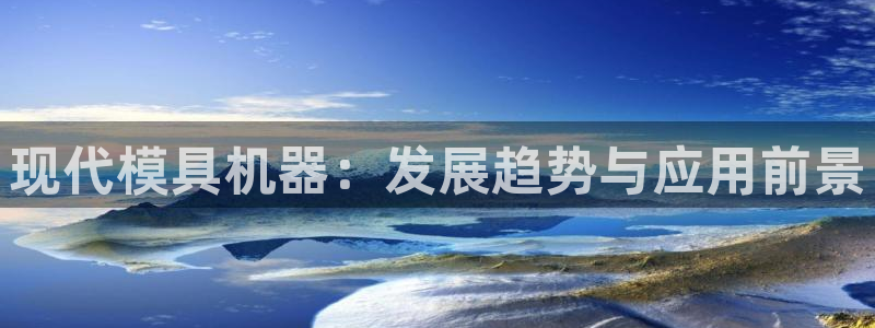 太阳集团控股有限公司：现代模具机器：发展趋势与应用前景